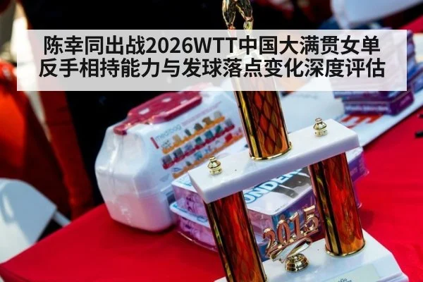 陈幸同出战2026WTT中国大满贯女单 反手相持能力与发球落点变化深度评估