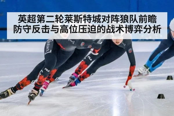 英超第二轮莱斯特城对阵狼队前瞻 防守反击与高位压迫的战术博弈分析