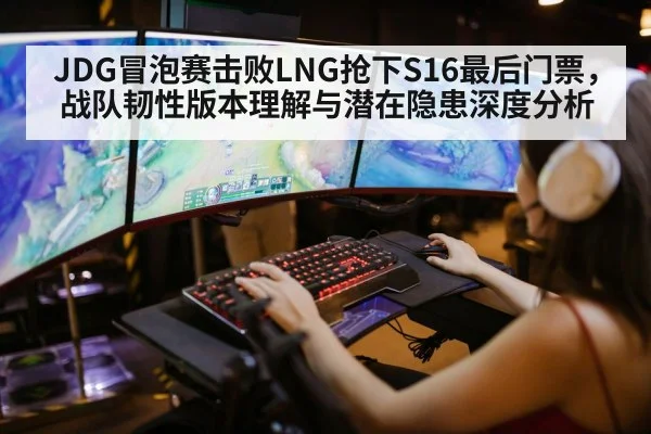 JDG冒泡赛击败LNG抢下S16最后门票,战队韧性版本理解与潜在隐患深度分析