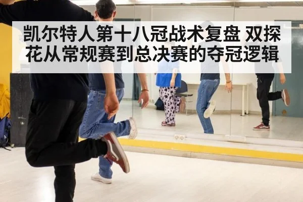 凯尔特人第十八冠战术复盘 双探花从常规赛到总决赛的夺冠逻辑