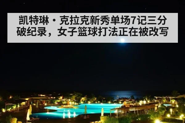 凯特琳·克拉克新秀单场7记三分破纪录,女子篮球打法正在被改写