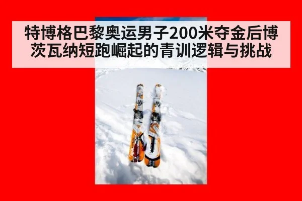 特博格巴黎奥运男子200米夺金后博茨瓦纳短跑崛起的青训逻辑与挑战