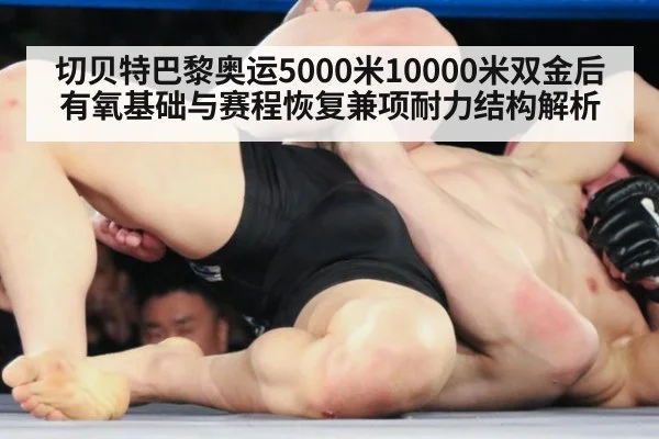切贝特巴黎奥运5000米10000米双金后有氧基础与赛程恢复兼项耐力结构解析