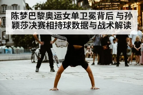 陈梦巴黎奥运女单卫冕背后 与孙颖莎决赛相持球数据与战术解读
